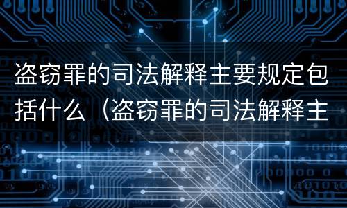盗窃罪的司法解释主要规定包括什么（盗窃罪的司法解释主要规定包括什么内容）
