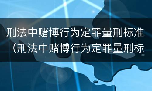 刑法中赌博行为定罪量刑标准（刑法中赌博行为定罪量刑标准是什么）
