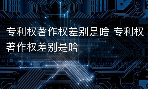 专利权著作权差别是啥 专利权著作权差别是啥
