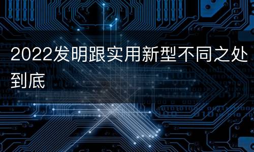 2022发明跟实用新型不同之处到底