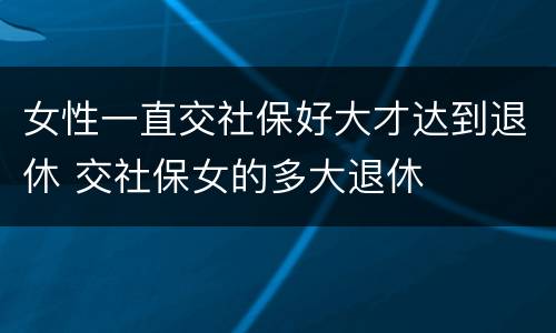 女性一直交社保好大才达到退休 交社保女的多大退休
