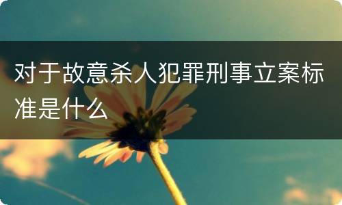 对于故意杀人犯罪刑事立案标准是什么