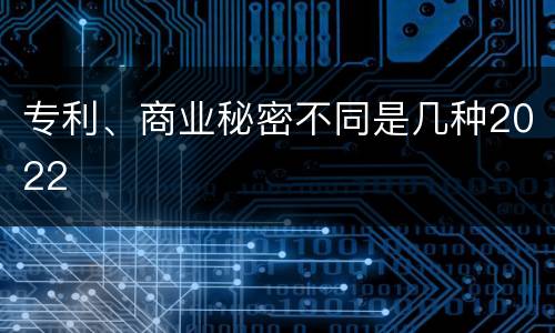 专利、商业秘密不同是几种2022