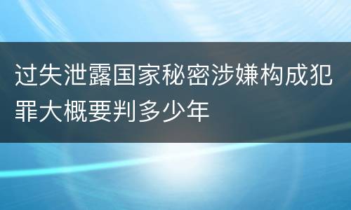 过失泄露国家秘密涉嫌构成犯罪大概要判多少年