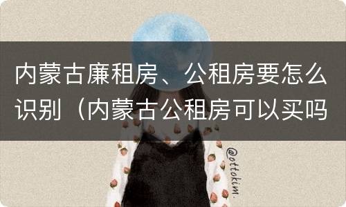 内蒙古廉租房、公租房要怎么识别（内蒙古公租房可以买吗）