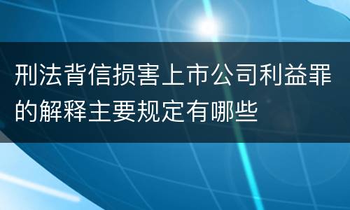 刑法背信损害上市公司利益罪的解释主要规定有哪些