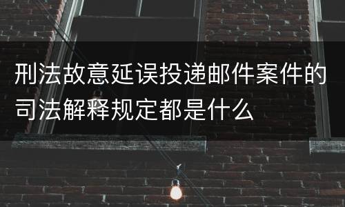 刑法故意延误投递邮件案件的司法解释规定都是什么