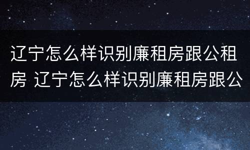 辽宁怎么样识别廉租房跟公租房 辽宁怎么样识别廉租房跟公租房的区别