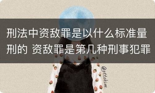 刑法中资敌罪是以什么标准量刑的 资敌罪是第几种刑事犯罪