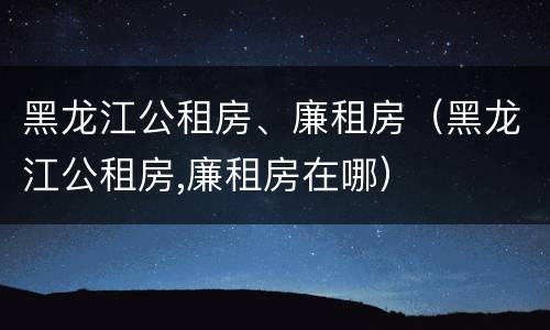 黑龙江公租房、廉租房（黑龙江公租房,廉租房在哪）