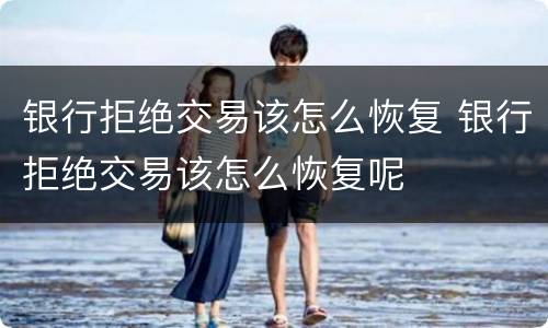 银行拒绝交易该怎么恢复 银行拒绝交易该怎么恢复呢