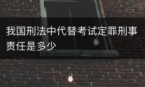 我国刑法中代替考试定罪刑事责任是多少