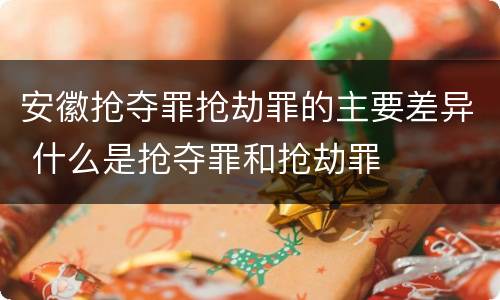 安徽抢夺罪抢劫罪的主要差异 什么是抢夺罪和抢劫罪
