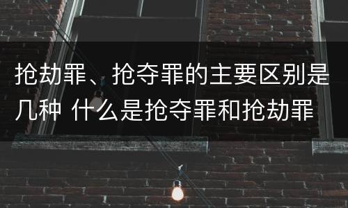 抢劫罪、抢夺罪的主要区别是几种 什么是抢夺罪和抢劫罪