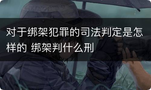 对于绑架犯罪的司法判定是怎样的 绑架判什么刑