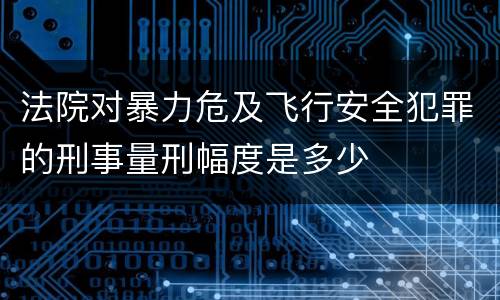法院对暴力危及飞行安全犯罪的刑事量刑幅度是多少
