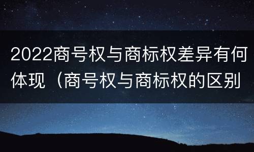 2022商号权与商标权差异有何体现（商号权与商标权的区别）