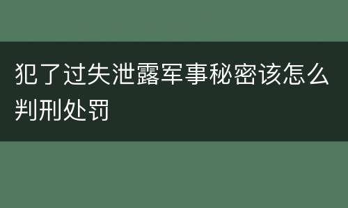 犯了过失泄露军事秘密该怎么判刑处罚