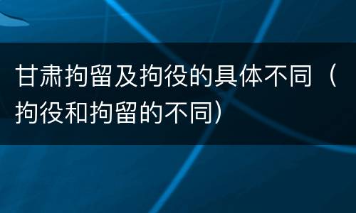 甘肃拘留及拘役的具体不同（拘役和拘留的不同）