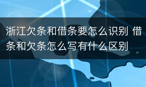 浙江欠条和借条要怎么识别 借条和欠条怎么写有什么区别