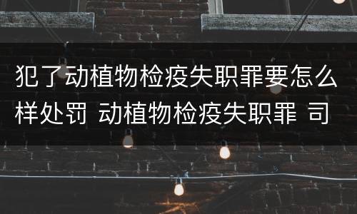 犯了动植物检疫失职罪要怎么样处罚 动植物检疫失职罪 司法解释