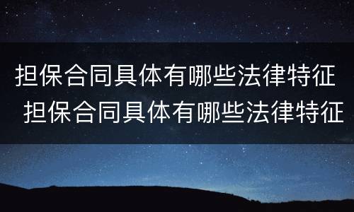担保合同具体有哪些法律特征 担保合同具体有哪些法律特征和效力