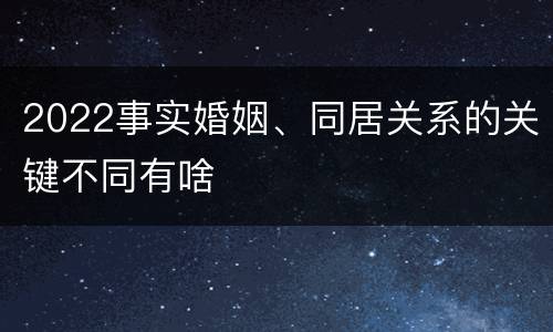 2022事实婚姻、同居关系的关键不同有啥