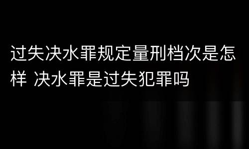 过失决水罪规定量刑档次是怎样 决水罪是过失犯罪吗
