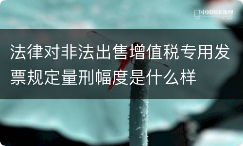 法律对非法出售增值税专用发票规定量刑幅度是什么样