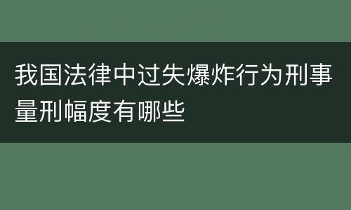 我国法律中过失爆炸行为刑事量刑幅度有哪些