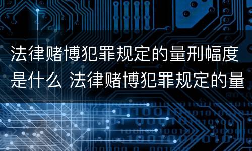 法律赌博犯罪规定的量刑幅度是什么 法律赌博犯罪规定的量刑幅度是什么标准