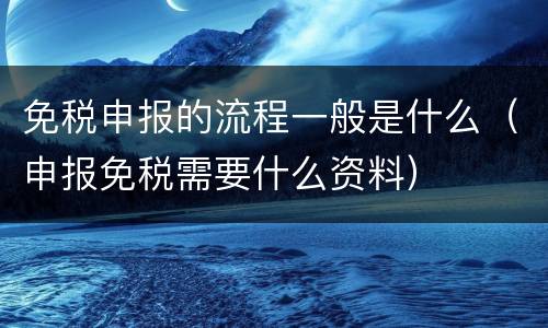 免税申报的流程一般是什么（申报免税需要什么资料）
