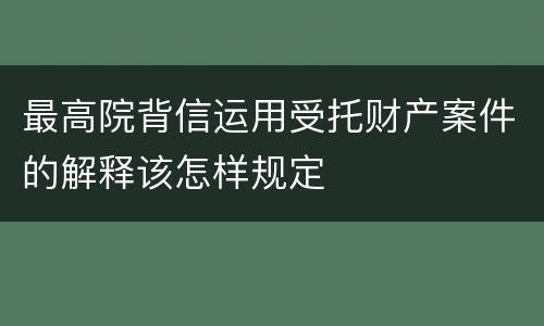 最高院背信运用受托财产案件的解释该怎样规定