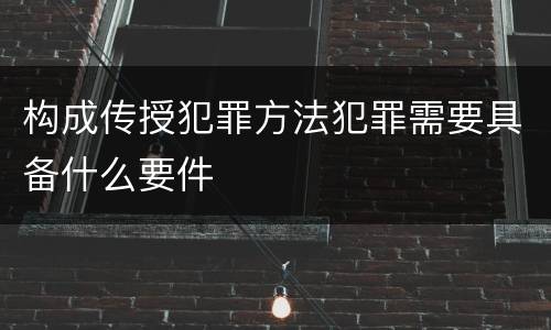 构成传授犯罪方法犯罪需要具备什么要件