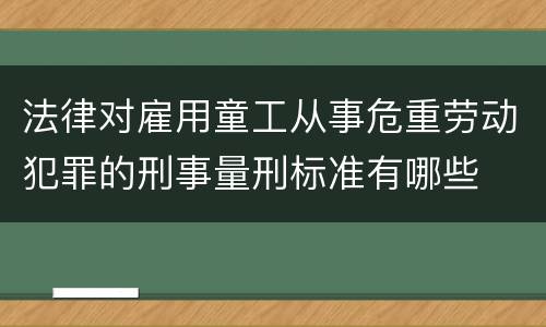 法律对雇用童工从事危重劳动犯罪的刑事量刑标准有哪些
