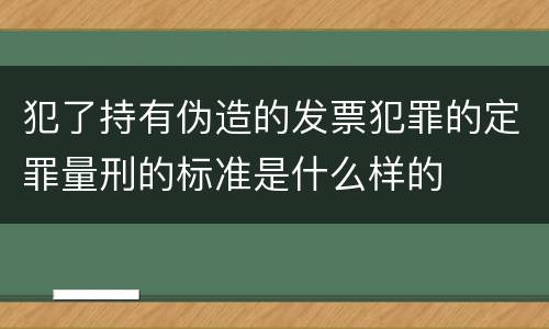 犯了持有伪造的发票犯罪的定罪量刑的标准是什么样的