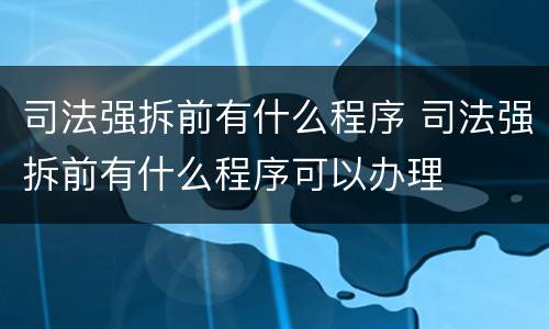 司法强拆前有什么程序 司法强拆前有什么程序可以办理