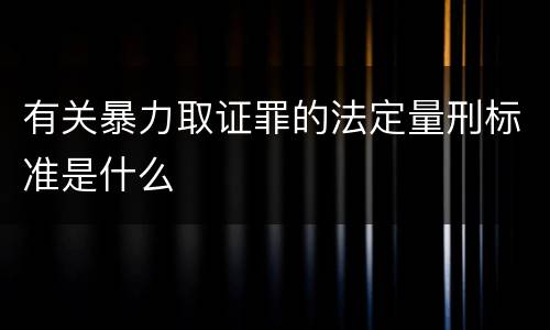 有关暴力取证罪的法定量刑标准是什么