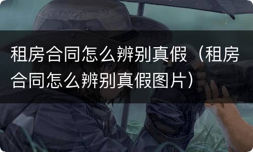 租房合同怎么辨别真假（租房合同怎么辨别真假图片）