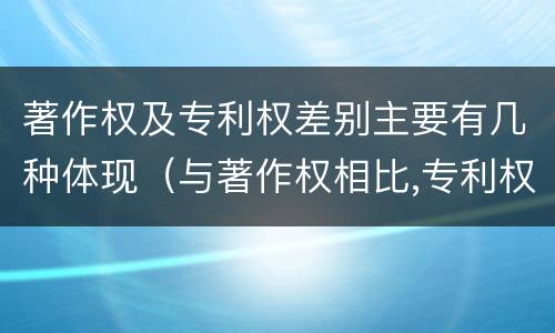 著作权及专利权差别主要有几种体现（与著作权相比,专利权有哪些特征）