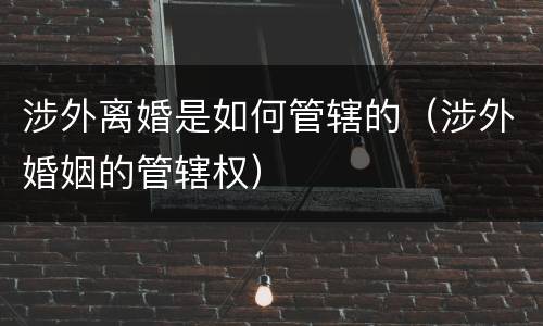 涉外离婚是如何管辖的（涉外婚姻的管辖权）