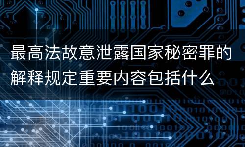 最高法故意泄露国家秘密罪的解释规定重要内容包括什么