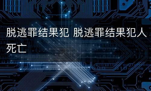 脱逃罪结果犯 脱逃罪结果犯人死亡