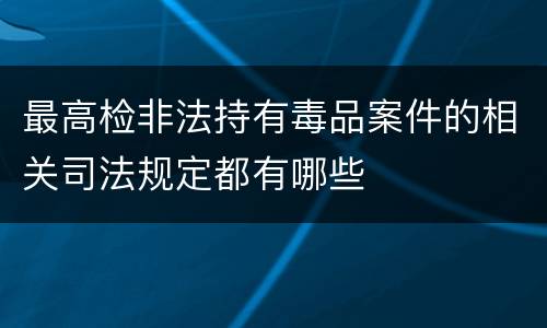 最高检非法持有毒品案件的相关司法规定都有哪些