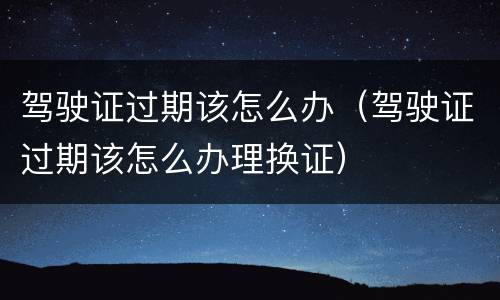 驾驶证过期该怎么办（驾驶证过期该怎么办理换证）