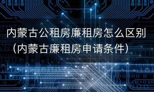 内蒙古公租房廉租房怎么区别（内蒙古廉租房申请条件）