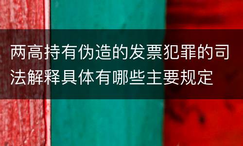 两高持有伪造的发票犯罪的司法解释具体有哪些主要规定