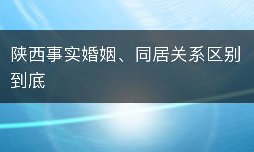 陕西事实婚姻、同居关系区别到底