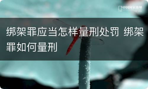 绑架罪应当怎样量刑处罚 绑架罪如何量刑