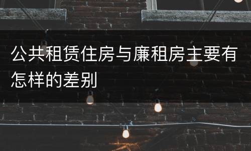 公共租赁住房与廉租房主要有怎样的差别